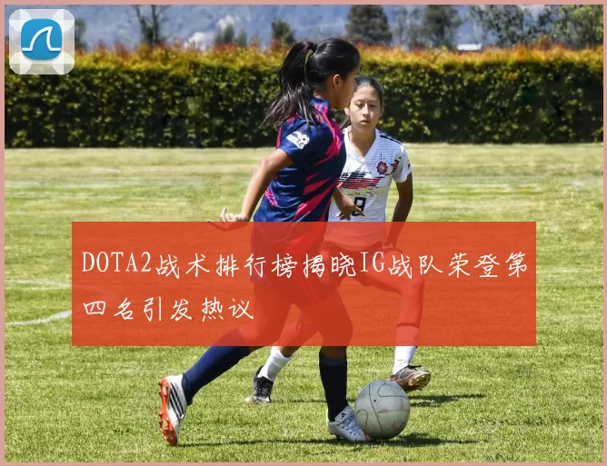 DOTA2战术排行榜揭晓IG战队荣登第四名引发热议