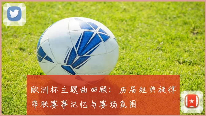 欧洲杯主题曲回顾:历届经典旋律串联赛事记忆与赛场氛围