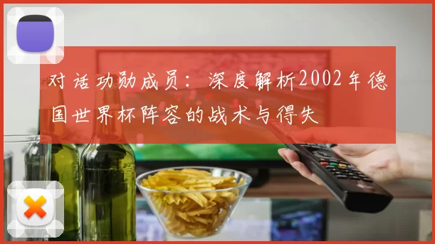 对话功勋成员:深度解析2002年德国世界杯阵容的战术与得失