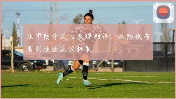 法甲防守反击表现测评：从防线布置到快速反攻机制