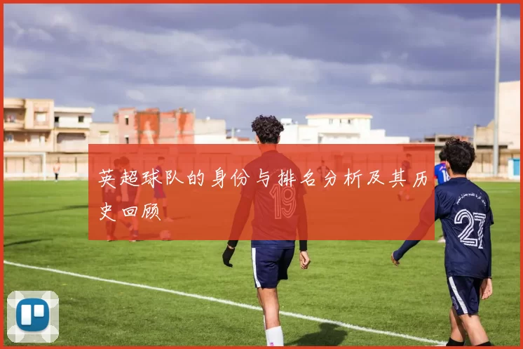 英超球队的身份与排名分析及其历史回顾