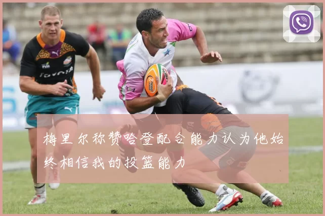 梅里尔称赞哈登配合能力认为他始终相信我的投篮能力