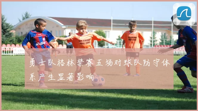 勇士队格林禁赛五场对球队防守体系产生显著影响