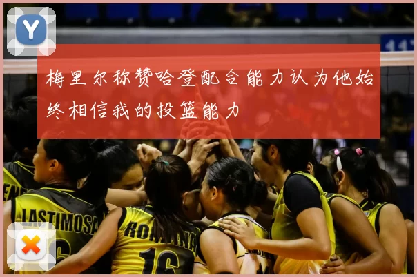 梅里尔称赞哈登配合能力认为他始终相信我的投篮能力