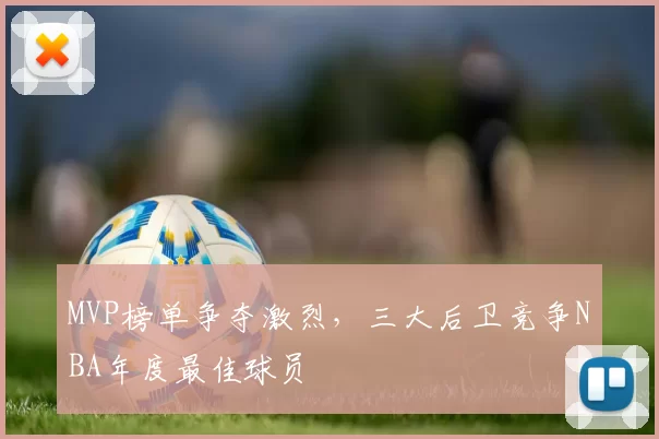 MVP榜单争夺激烈，三大后卫竞争NBA年度最佳球员