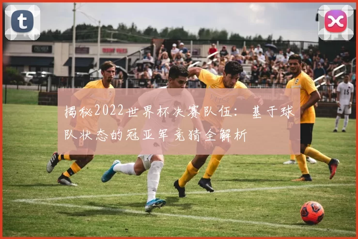 揭秘2022世界杯决赛队伍：基于球队状态的冠亚军竞猜全解析