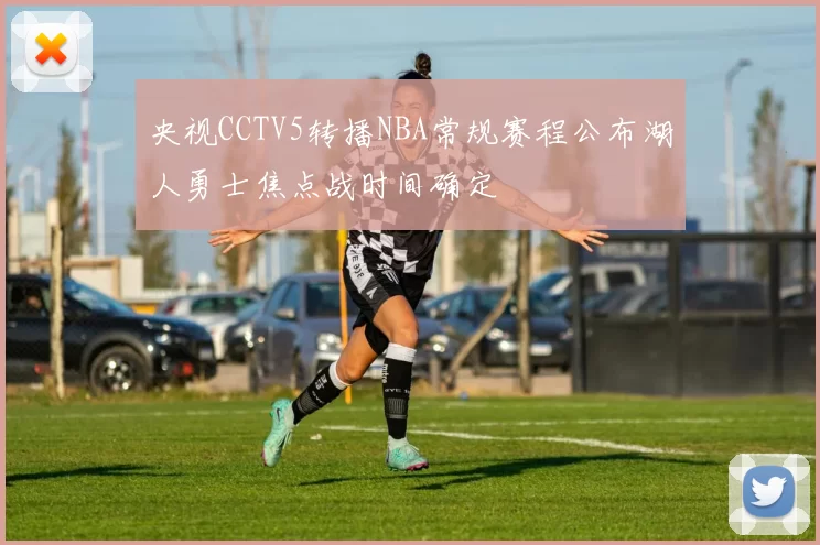 央视CCTV5转播NBA常规赛程公布湖人勇士焦点战时间确定