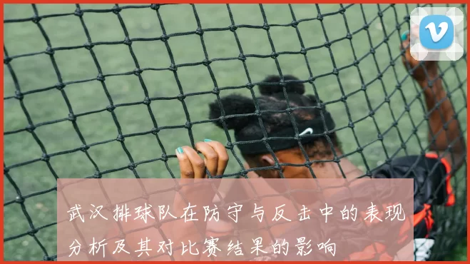 武汉排球队在防守与反击中的表现分析及其对比赛结果的影响