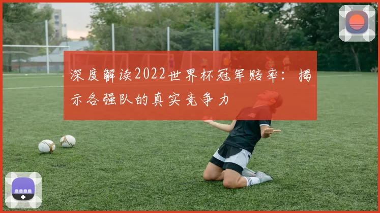 深度解读2022世界杯冠军赔率:揭示各强队的真实竞争力