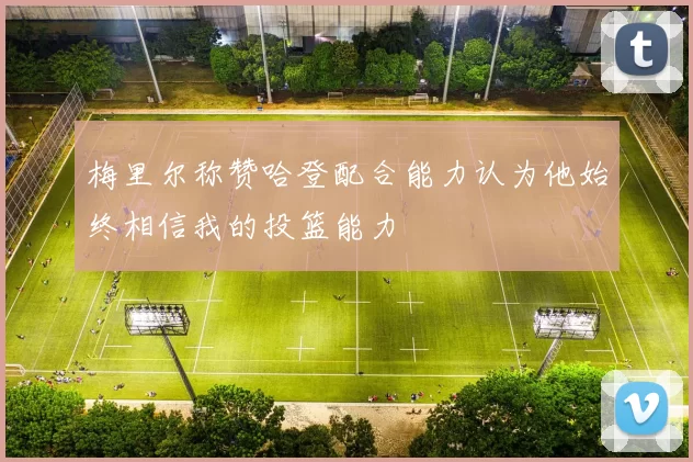 梅里尔称赞哈登配合能力认为他始终相信我的投篮能力