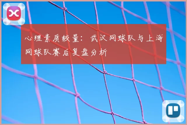心理素质较量：武汉网球队与上海网球队赛后复盘分析