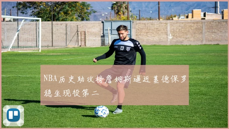 NBA历史助攻榜詹姆斯逼近基德保罗稳坐现役第二