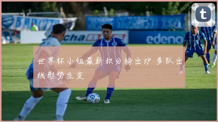世界杯小组最新积分榜出炉 多队出线形势生变