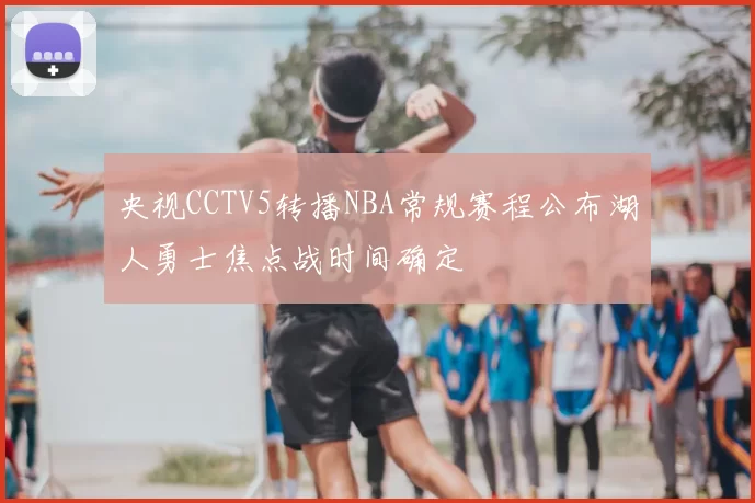 央视CCTV5转播NBA常规赛程公布湖人勇士焦点战时间确定