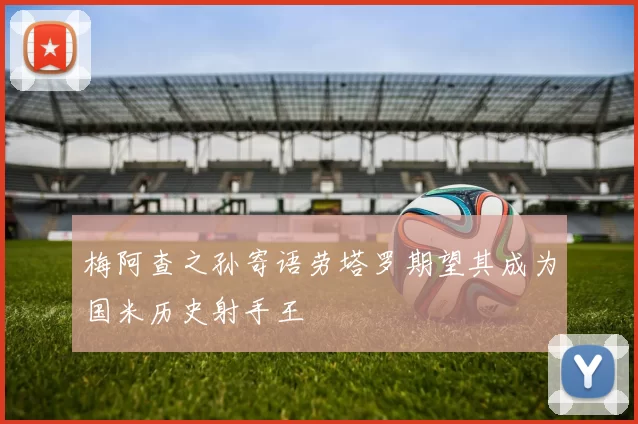 梅阿查之孙寄语劳塔罗期望其成为国米历史射手王