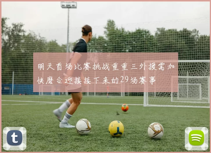 明天首场比赛挑战重重三外援需加快磨合迎接接下来的29场赛事