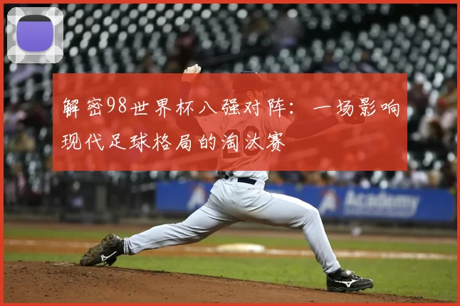 解密98世界杯八强对阵:一场影响现代足球格局的淘汰赛