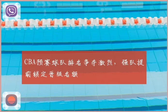 CBA预赛球队排名争夺激烈，强队提前锁定晋级名额