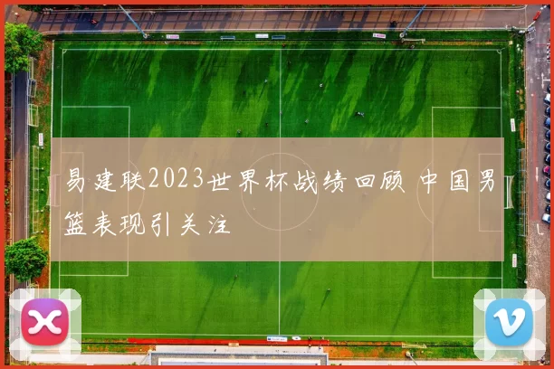 易建联2023世界杯战绩回顾 中国男篮表现引关注