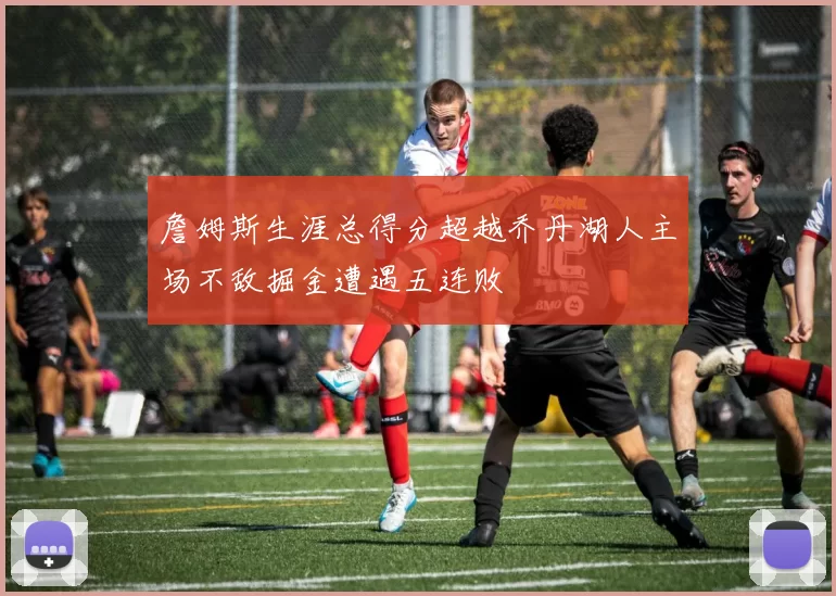 詹姆斯生涯总得分超越乔丹湖人主场不敌掘金遭遇五连败