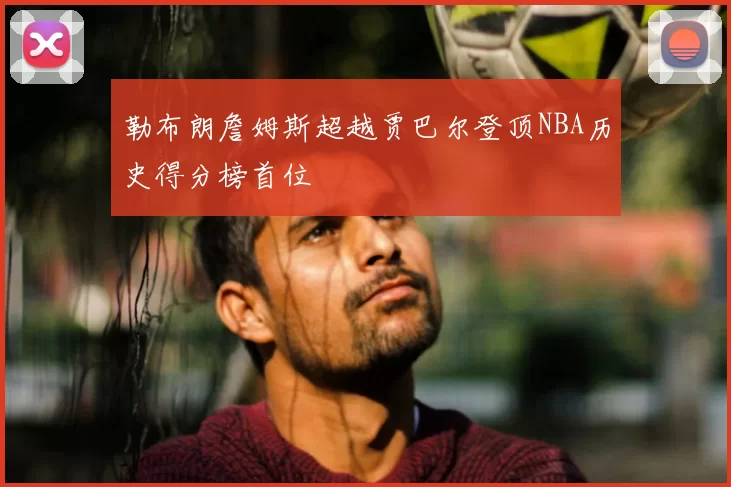 勒布朗詹姆斯超越贾巴尔登顶NBA历史得分榜首位
