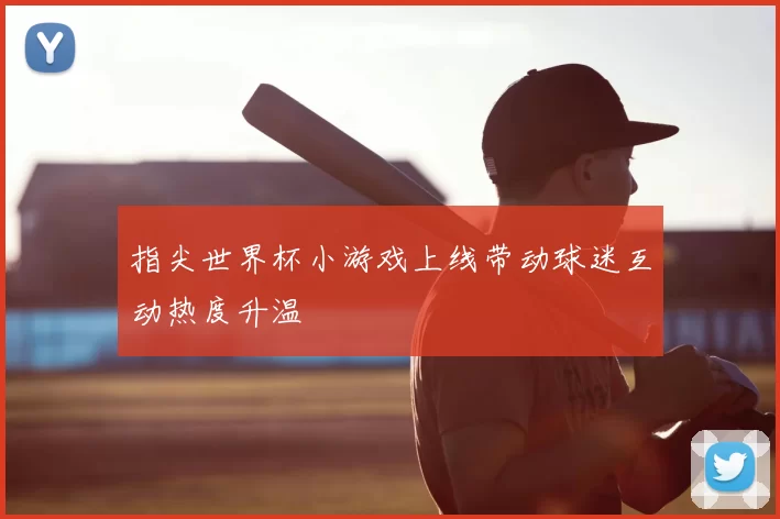指尖世界杯小游戏上线带动球迷互动热度升温