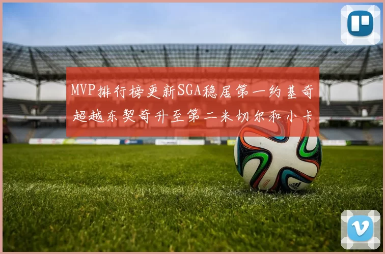 MVP排行榜更新SGA稳居第一约基奇超越东契奇升至第二米切尔和小卡表现引关注