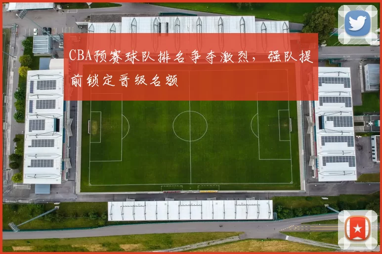 CBA预赛球队排名争夺激烈，强队提前锁定晋级名额