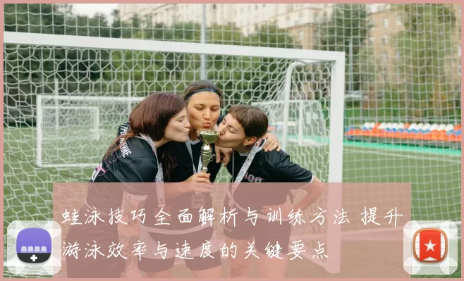 蛙泳技巧全面解析与训练方法 提升游泳效率与速度的关键要点