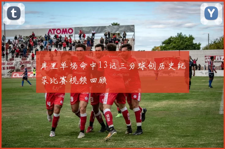 库里单场命中13记三分球创历史纪录比赛视频回顾