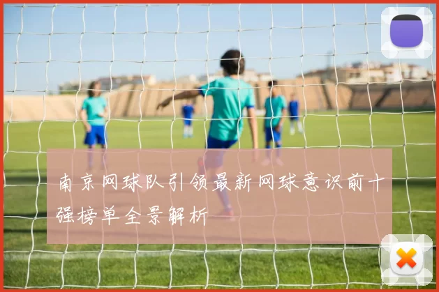 南京网球队引领最新网球意识前十强榜单全景解析