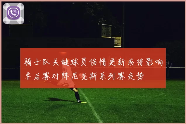 骑士队关键球员伤情更新或将影响季后赛对阵尼克斯系列赛走势