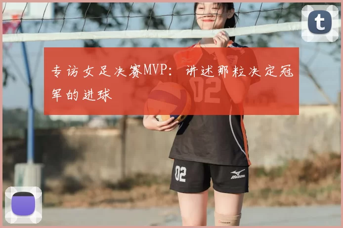 专访女足决赛MVP：讲述那粒决定冠军的进球