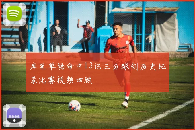 库里单场命中13记三分球创历史纪录比赛视频回顾