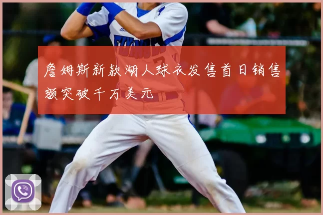 詹姆斯新款湖人球衣发售首日销售额突破千万美元