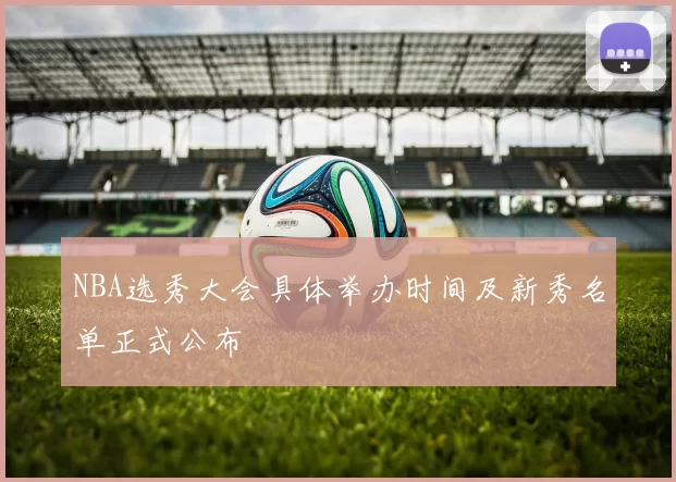 NBA选秀大会具体举办时间及新秀名单正式公布