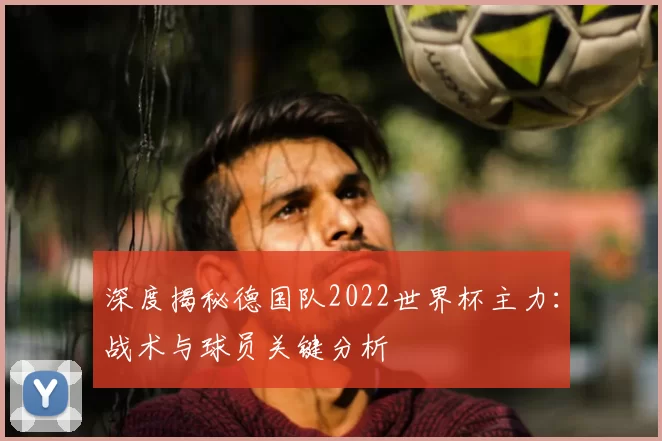 深度揭秘德国队2022世界杯主力:战术与球员关键分析