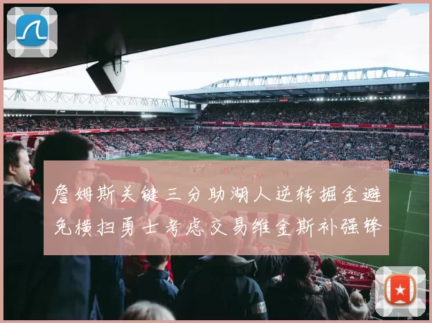 詹姆斯关键三分助湖人逆转掘金避免横扫勇士考虑交易维金斯补强锋线