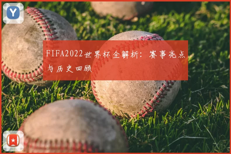 FIFA2022世界杯全解析:赛事亮点与历史回顾