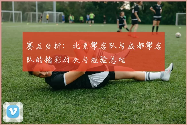 赛后分析：北京攀岩队与成都攀岩队的精彩对决与经验总结