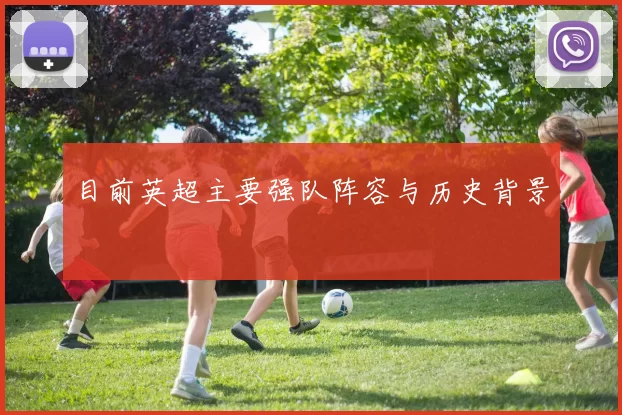 目前英超主要强队阵容与历史背景