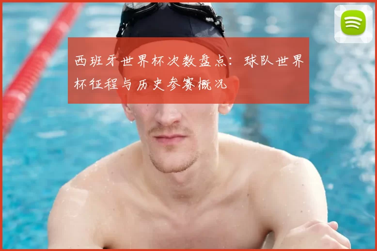 西班牙世界杯次数盘点:球队世界杯征程与历史参赛概况