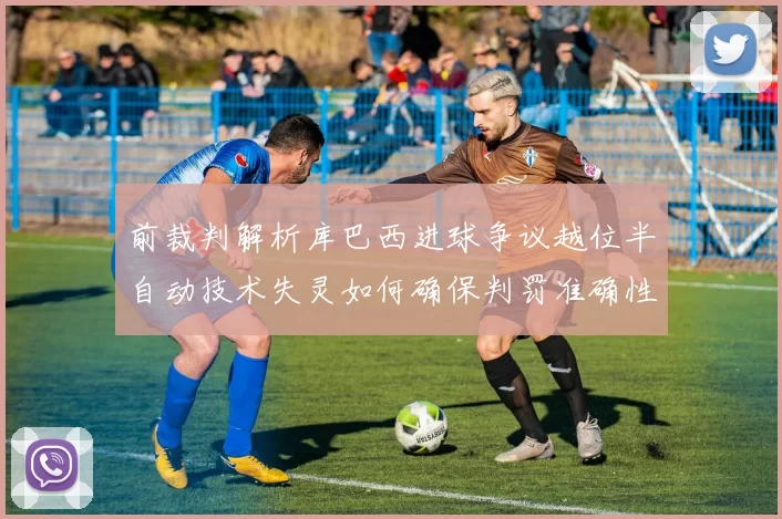 前裁判解析库巴西进球争议越位半自动技术失灵如何确保判罚准确性