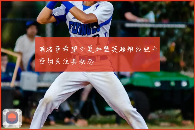 明格萨希望今夏加盟英超维拉纽卡密切关注其动态