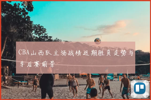 CBA山西队主场战绩近期胜负走势与季后赛前景
