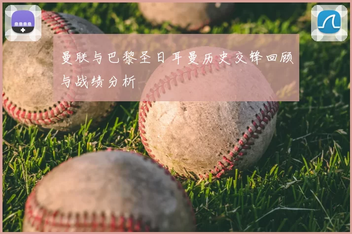 曼联与巴黎圣日耳曼历史交锋回顾与战绩分析