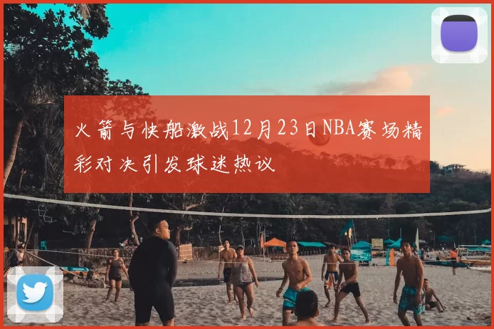 火箭与快船激战12月23日NBA赛场精彩对决引发球迷热议